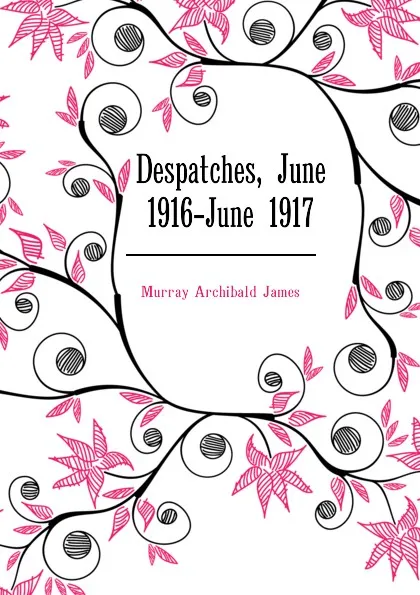 Обложка книги Despatches, June 1916-June 1917, Murray Archibald James