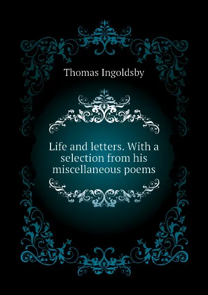 Обложка книги Life and letters. With a selection from his miscellaneous poems, Ingoldsby Thomas