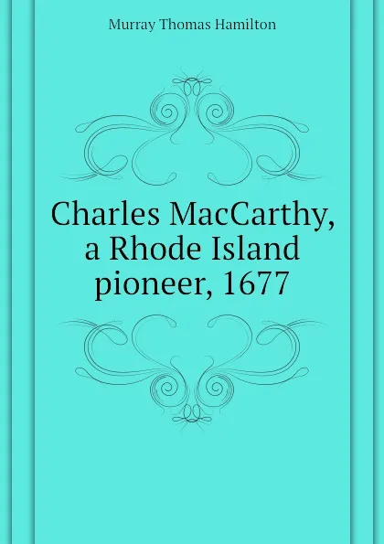 Обложка книги Charles MacCarthy, a Rhode Island pioneer, 1677, Murray Thomas Hamilton