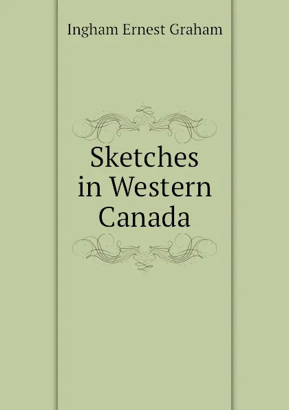 Обложка книги Sketches in Western Canada, Ingham Ernest Graham