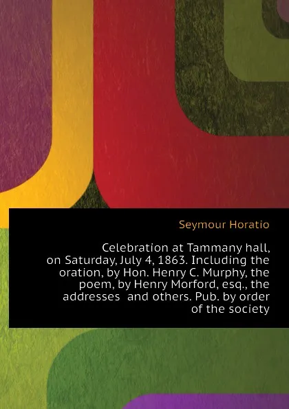 Обложка книги Celebration at Tammany hall, on Saturday, July 4, 1863. Including the oration, by Hon. Henry C. Murphy, the poem, by Henry Morford, esq., the addresses  and others. Pub. by order of the society, Seymour Horatio