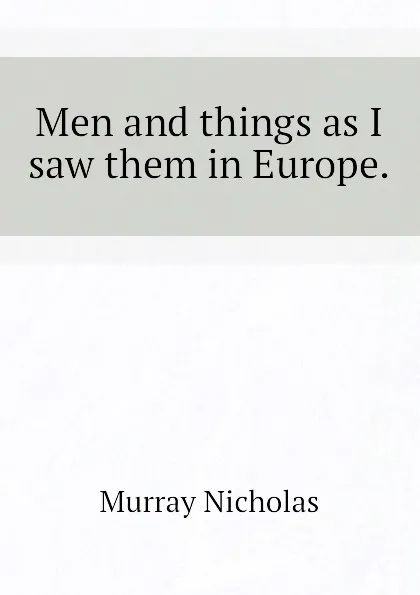 Обложка книги Men and things as I saw them in Europe., Murray Nicholas