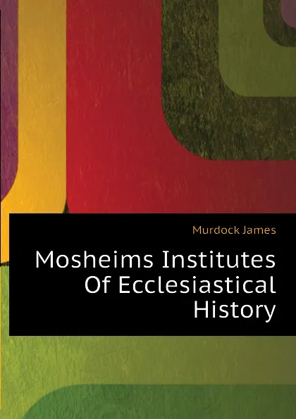 Обложка книги Mosheims Institutes Of Ecclesiastical History, Murdock James