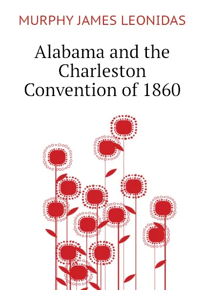 Обложка книги Alabama and the  Charleston Convention of 1860, MURPHY JAMES LEONIDAS