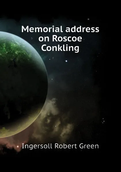 Обложка книги Memorial address on Roscoe Conkling, Ingersoll Robert Green