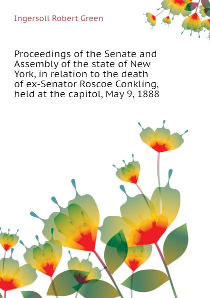 Обложка книги Proceedings of the Senate and Assembly of the state of New York, in relation to the death of ex-Senator Roscoe Conkling, held at the capitol, May 9, 1888, Ingersoll Robert Green