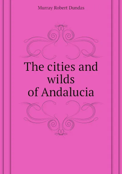 Обложка книги The cities and wilds of Andalucia, Murray Robert Dundas