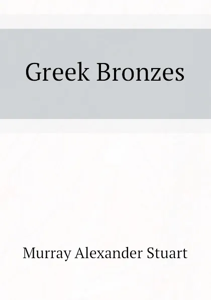 Обложка книги Greek Bronzes, Murray Alexander Stuart