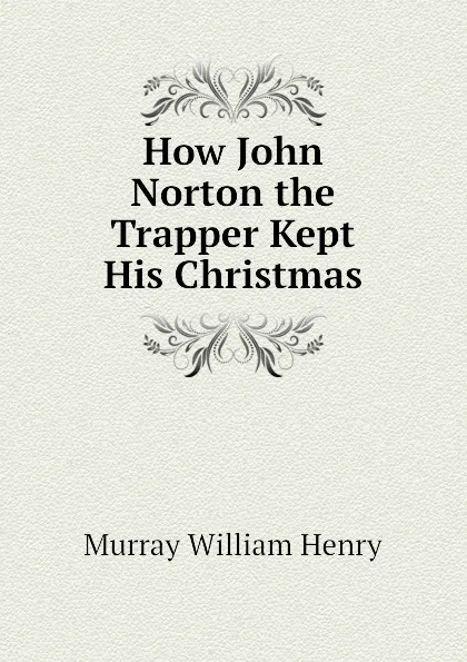 Обложка книги How John Norton the Trapper Kept His Christmas, Murray William Henry