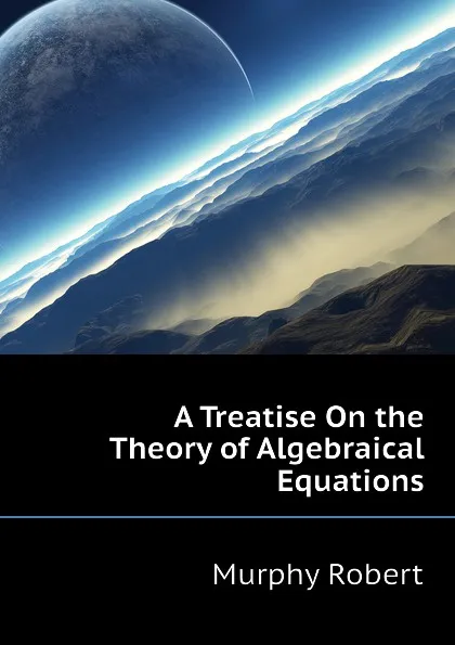 Обложка книги A Treatise On the Theory of Algebraical Equations, Murphy Robert