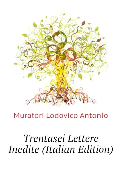 Обложка книги Trentasei Lettere Inedite (Italian Edition), Muratori Lodovico Antonio