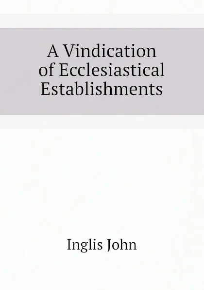 Обложка книги A Vindication of Ecclesiastical Establishments, Inglis John