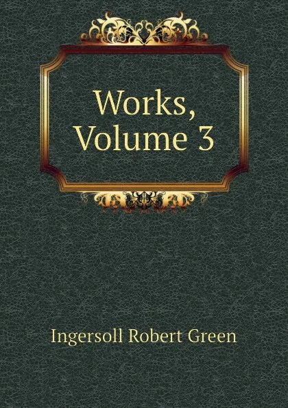 Обложка книги Works, Volume 3, Ingersoll Robert Green