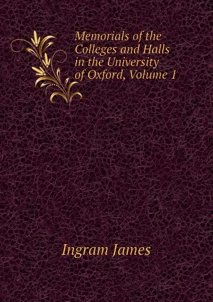 Обложка книги Memorials of the Colleges and Halls in the University of Oxford, Volume 1, Ingram James