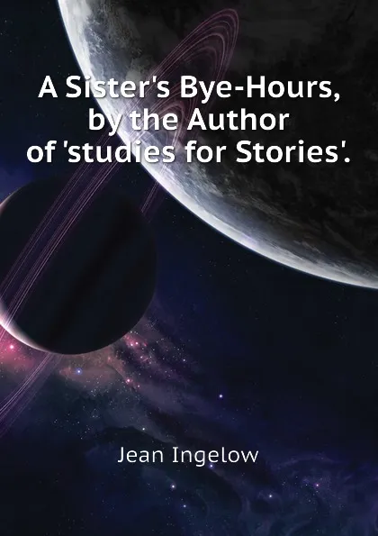 Обложка книги A Sister.s Bye-Hours, by the Author of .studies for Stories.., Ingelow Jean