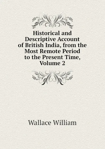 Обложка книги Historical and Descriptive Account of British India, from the Most Remote Period to the Present Time, Volume 2, Wallace William