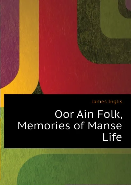 Обложка книги Oor Ain Folk, Memories of Manse Life, Inglis James