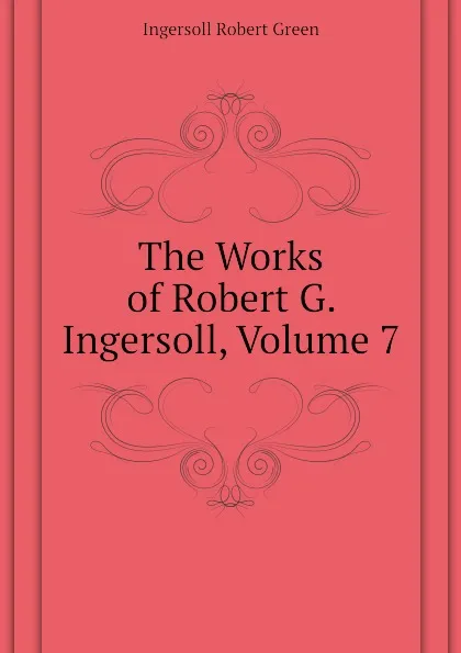 Обложка книги The Works of Robert G. Ingersoll, Volume 7, Ingersoll Robert Green