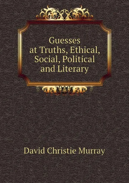 Обложка книги Guesses at Truths, Ethical, Social, Political and Literary, Murray David Christie