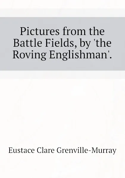 Обложка книги Pictures from the Battle Fields, by .the Roving Englishman.., Murray Eustace Clare