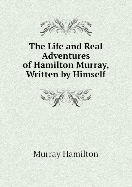 Обложка книги The Life and Real Adventures of Hamilton Murray, Written by Himself, Murray Hamilton