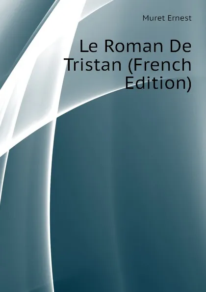 Обложка книги Le Roman De Tristan (French Edition), Muret Ernest