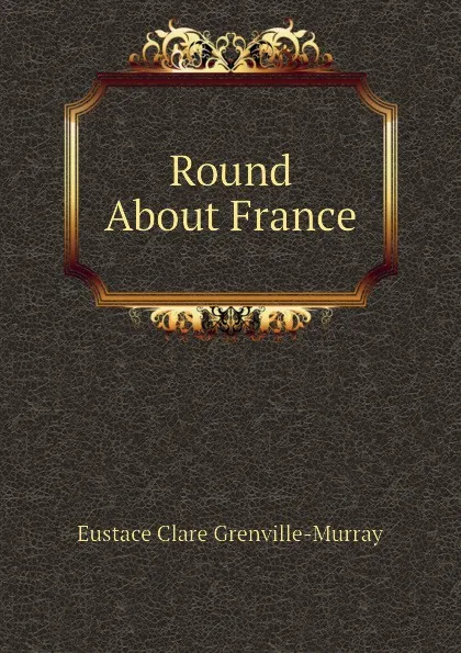 Обложка книги Round About France, Murray Eustace Clare