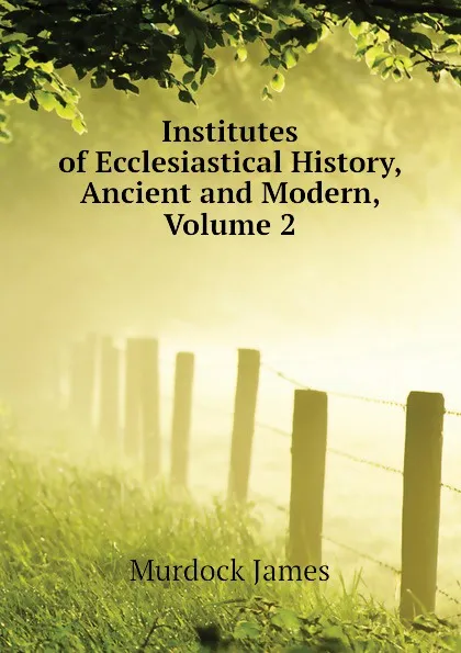 Обложка книги Institutes of Ecclesiastical History, Ancient and Modern, Volume 2, Murdock James