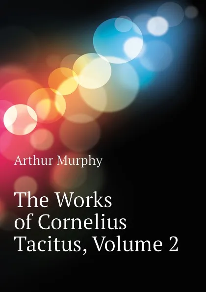 Обложка книги The Works of Cornelius Tacitus, Volume 2, Murphy Arthur