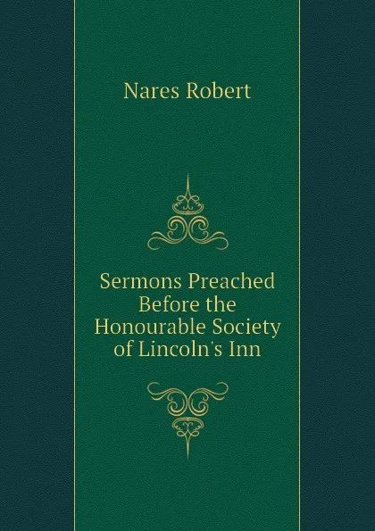 Обложка книги Sermons Preached Before the Honourable Society of Lincoln.s Inn, Nares Robert