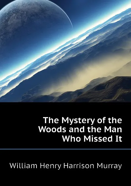 Обложка книги The Mystery of the Woods and the Man Who Missed It, William Henry Harrison Murray