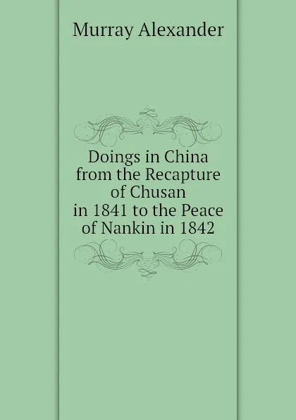 Обложка книги Doings in China  from the Recapture of Chusan in 1841 to the Peace of Nankin in 1842, Murray Alexander