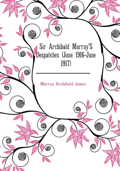 Обложка книги Sir Archibald Murray.S Despatches (June 1916-June 1917), Murray Archibald James