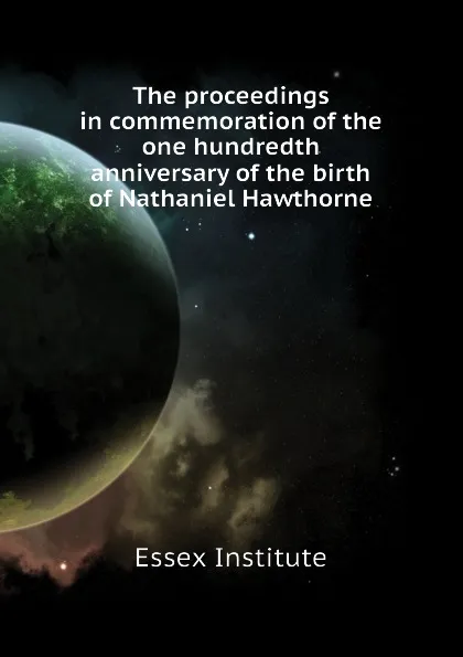 Обложка книги The proceedings in commemoration of the one hundredth anniversary of the birth of Nathaniel Hawthorne, Essex Institute