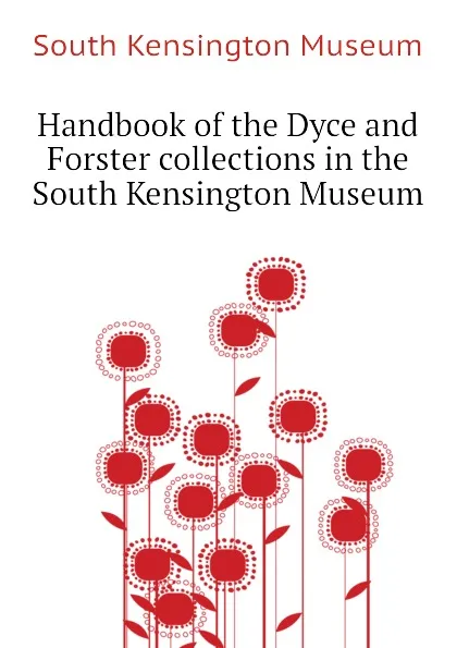 Обложка книги Handbook of the Dyce and Forster collections in the South Kensington Museum, South Kensington Museum