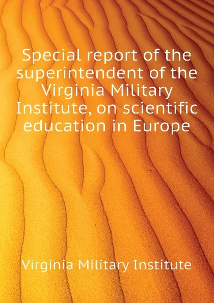 Обложка книги Special report of the superintendent of the Virginia Military Institute, on scientific education in Europe, Virginia Military Institute