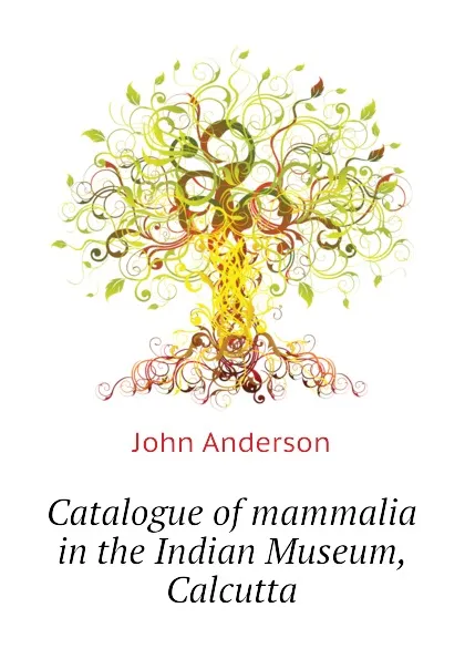 Обложка книги Catalogue of mammalia in the Indian Museum, Calcutta, John Anderson