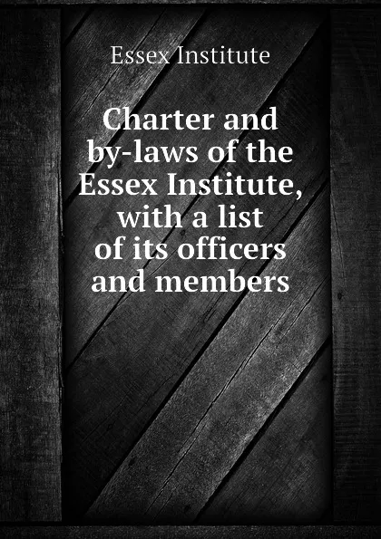 Обложка книги Charter and by-laws of the Essex Institute, with a list of its officers and members, Essex Institute