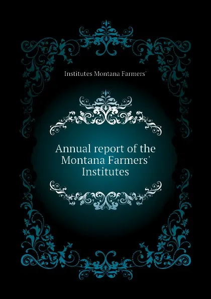 Обложка книги Annual report of the Montana Farmers. Institutes, Institutes Montana Farmers'