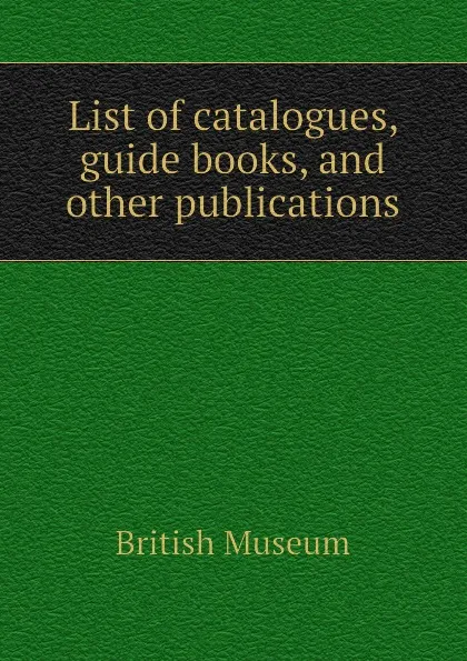 Обложка книги List of catalogues, guide books, and other publications, British Museum