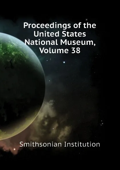 Обложка книги Proceedings of the United States National Museum, Volume 38, Smithsonian Institution, United States Dept. Of The Interior