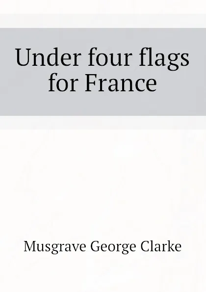 Обложка книги Under four flags for France, Musgrave George Clarke