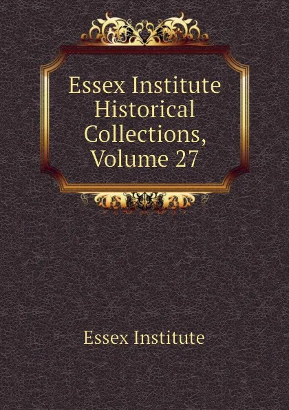 Обложка книги Essex Institute Historical Collections, Volume 27, Essex Institute