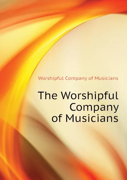 Обложка книги The Worshipful Company of Musicians, Worshipful Company of Musicians