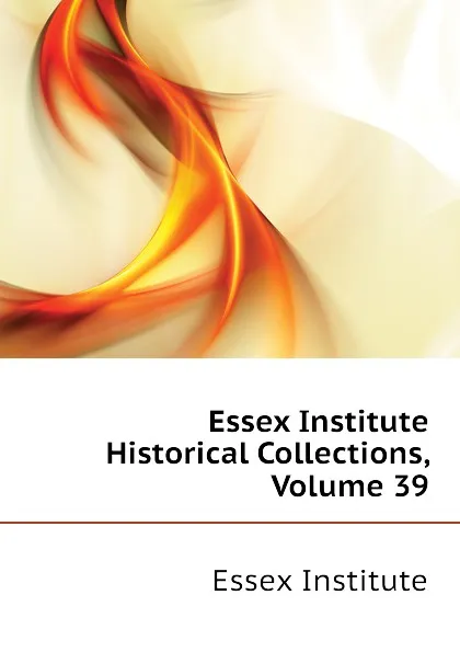 Обложка книги Essex Institute Historical Collections, Volume 39, Essex Institute, Peabody Essex Museum