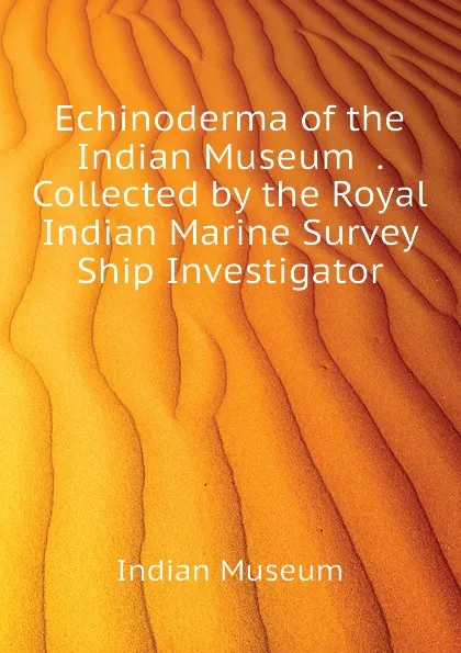 Обложка книги Echinoderma of the Indian Museum  . Collected by the Royal Indian Marine Survey Ship Investigator, Indian Museum