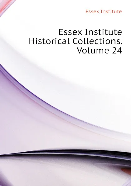 Обложка книги Essex Institute Historical Collections, Volume 24, Essex Institute, Peabody Essex Museum