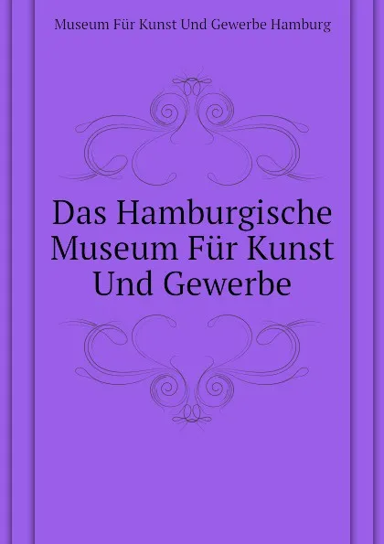 Обложка книги Das Hamburgische Museum Fur Kunst Und Gewerbe, Museum Für Kunst Und Gewerbe Hamburg