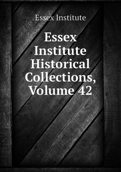 Обложка книги Essex Institute Historical Collections, Volume 42, Essex Institute, Peabody Essex Museum