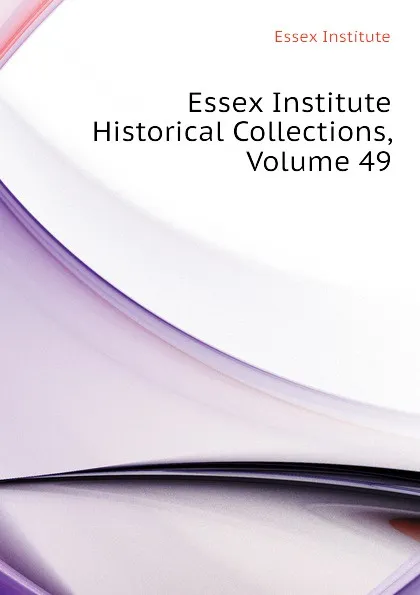 Обложка книги Essex Institute Historical Collections, Volume 49, Essex Institute, Peabody Essex Museum